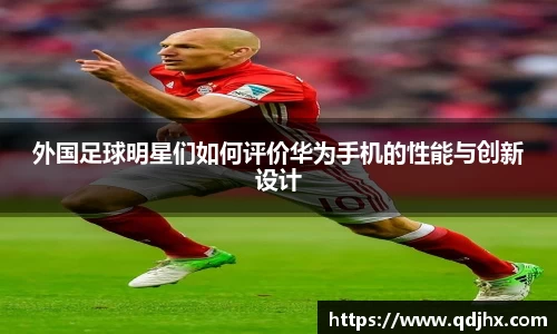 外国足球明星们如何评价华为手机的性能与创新设计