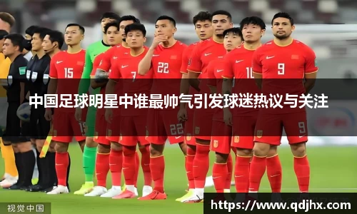 中国足球明星中谁最帅气引发球迷热议与关注