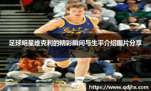 足球明星维克利的精彩瞬间与生平介绍图片分享