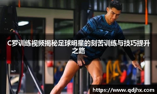 C罗训练视频揭秘足球明星的刻苦训练与技巧提升之路